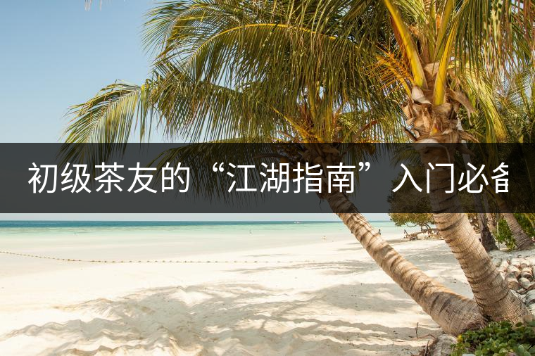 初級茶友的“江湖指南”入門必備白皮書！