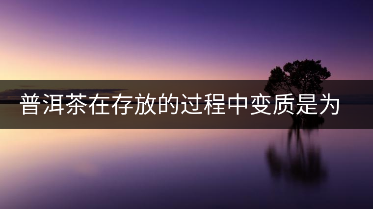 普洱茶在存放的過程中變質(zhì)是為什么？