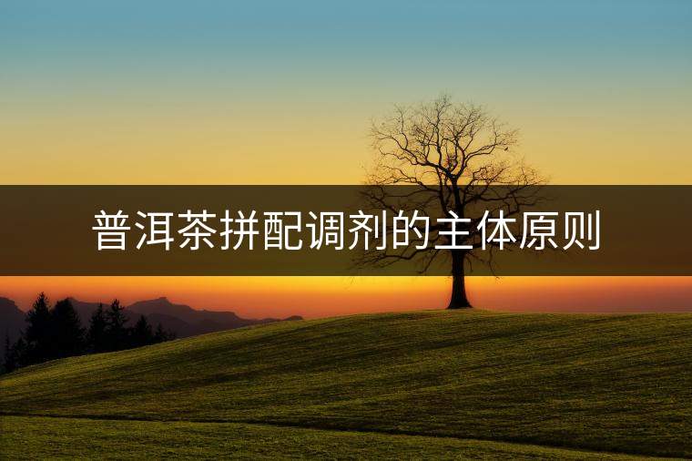 普洱茶拼配調(diào)劑的主體原則 普洱茶拼配調(diào)劑的主體原則