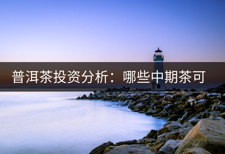 普洱茶投資分析:哪些中期茶可以上市交易 普洱茶投資分析:哪些中期茶可以上市交易