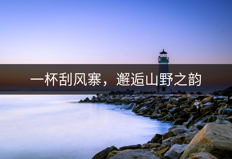 一杯刮風(fēng)寨，邂逅山野之韻