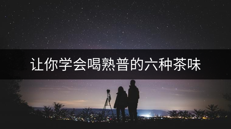 讓你學(xué)會(huì)喝熟普的六種茶味