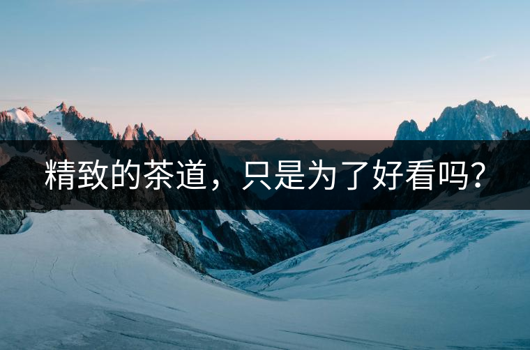 精致的茶道，只是為了好看嗎？