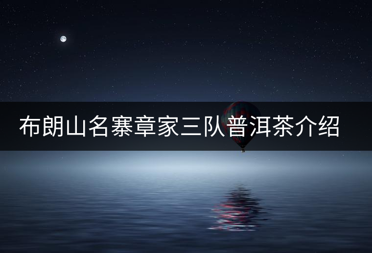 布朗山名寨章家三隊(duì)普洱茶介紹，章家三隊(duì)古樹茶口感特點(diǎn)