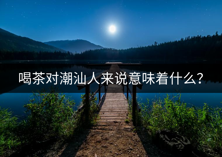 喝茶對(duì)潮汕人來說意味著什么? 喝茶對(duì)潮汕人來說意味著什么?