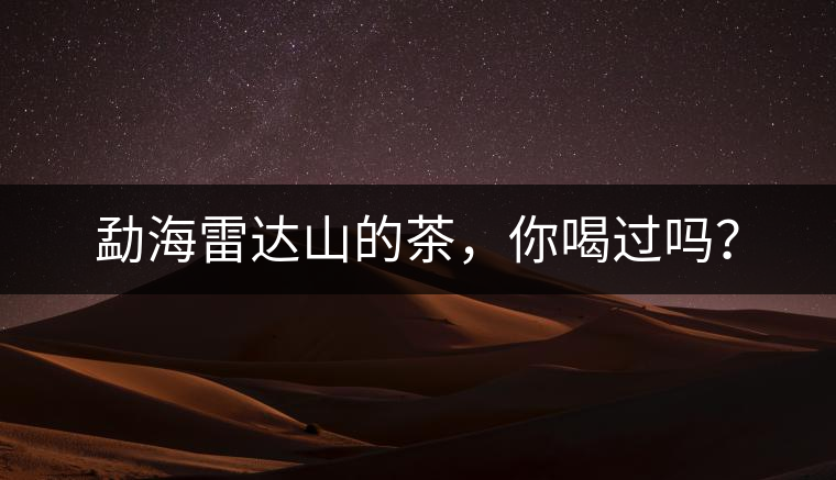 勐海雷達山的茶，你喝過嗎？