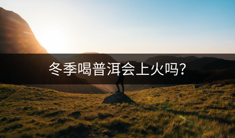 冬季喝普洱會(huì)上火嗎？