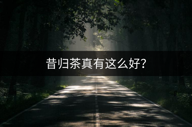 昔歸茶真有這么好？