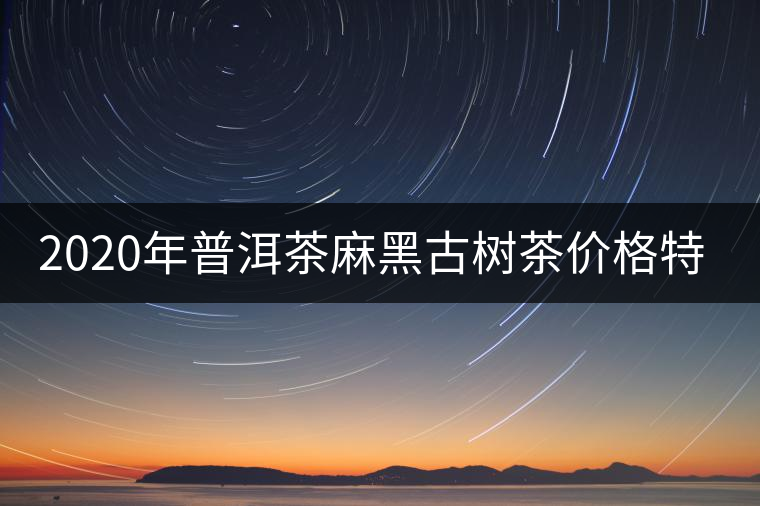 2020年普洱茶麻黑古樹茶價格特點