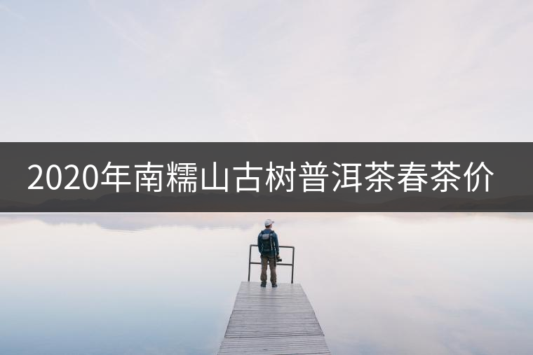 2020年南糯山古樹(shù)普洱茶春茶價(jià)格