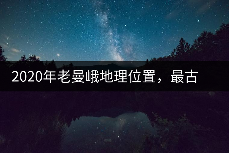 2020年老曼峨地理位置，最古老的布朗族寨子，最極端的普洱茶