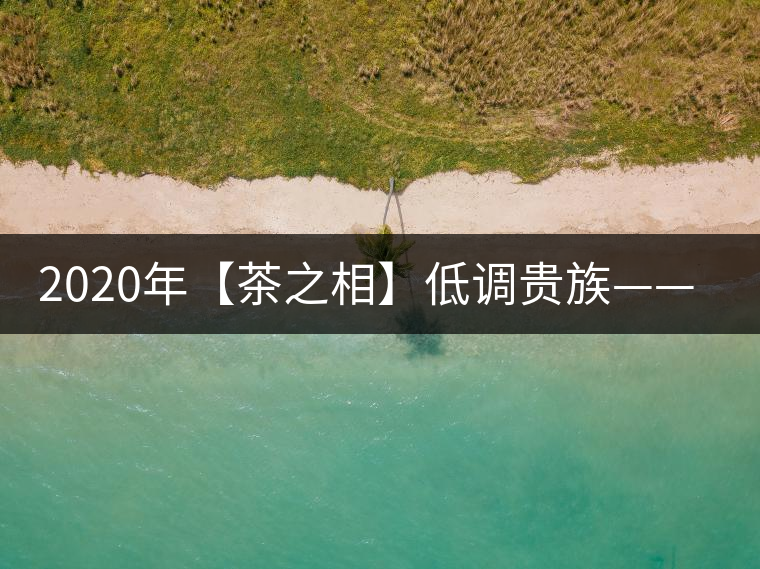 2020年【茶之相】低調(diào)貴族——邦崴古樹茶