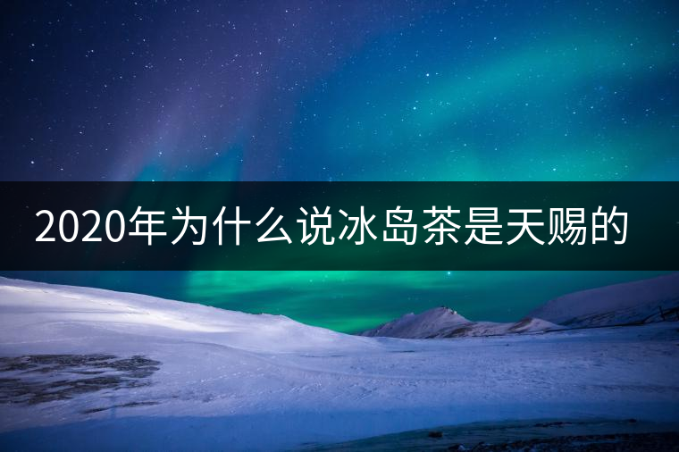 2020年為什么說(shuō)冰島茶是天賜的好茶？