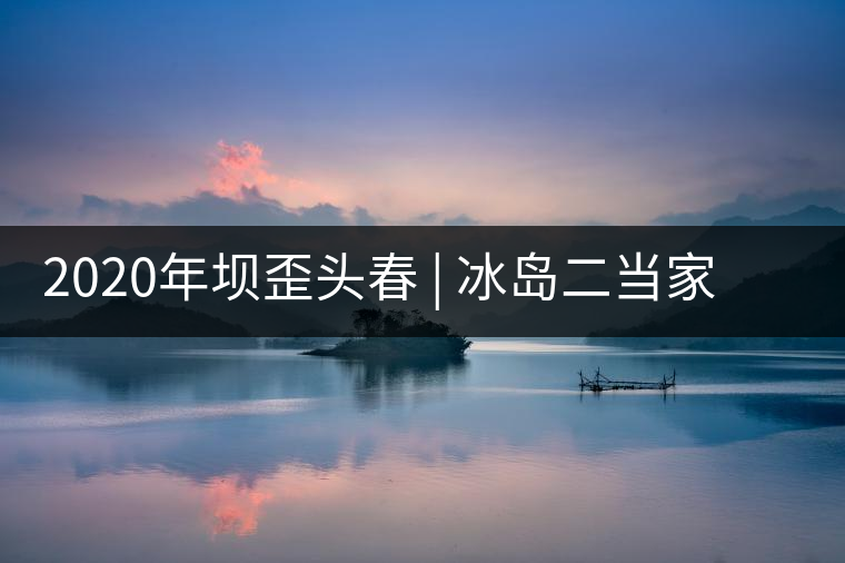 2020年壩歪頭春 | 冰島二當家，究竟有什么實力？