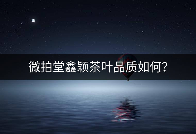 微拍堂鑫穎茶葉品質如何？