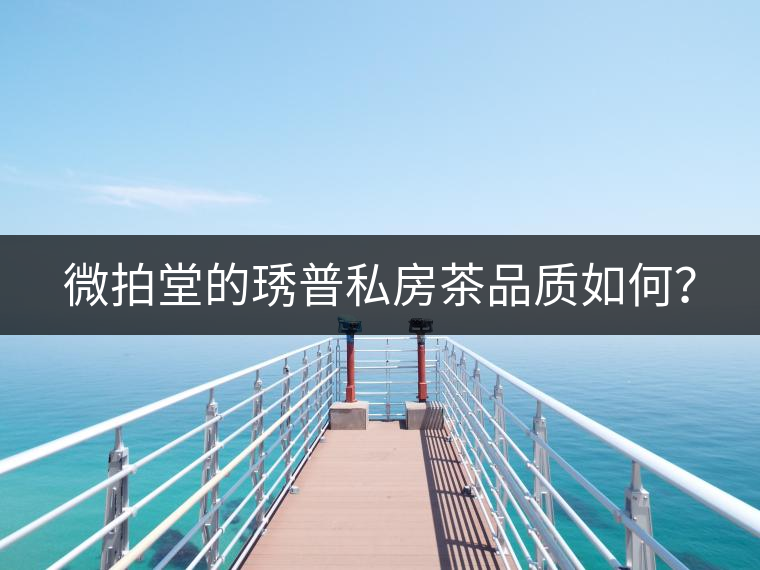 微拍堂的琇普私房茶品質(zhì)如何？