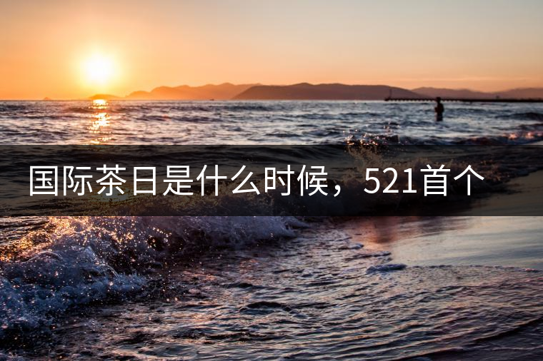 國(guó)際茶日是什么時(shí)候，521首個(gè)“國(guó)際茶日”即將到來(lái)