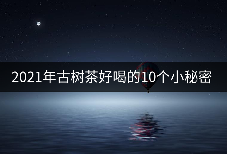 2021年古樹茶好喝的10個小秘密！
