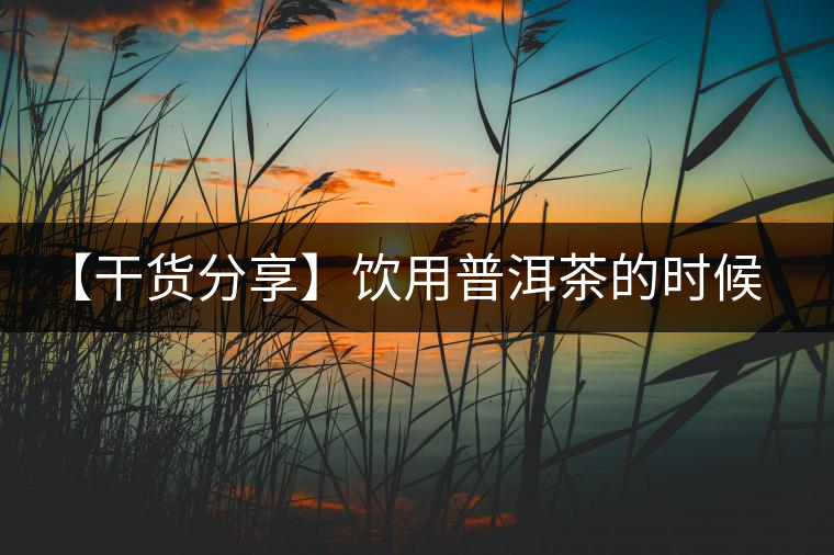 【干貨分享】飲用普洱茶的時候感到口舌發(fā)干怎么辦？