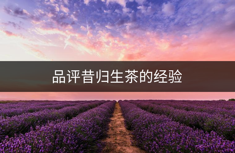 品評(píng)昔歸生茶的經(jīng)驗(yàn) 品評(píng)昔歸生茶的經(jīng)驗(yàn)