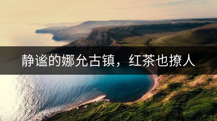 靜謐的娜允古鎮(zhèn)，紅茶也撩人