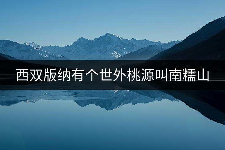 西雙版納有個(gè)世外桃源叫南糯山 西雙版納有個(gè)世外桃源叫南糯山
