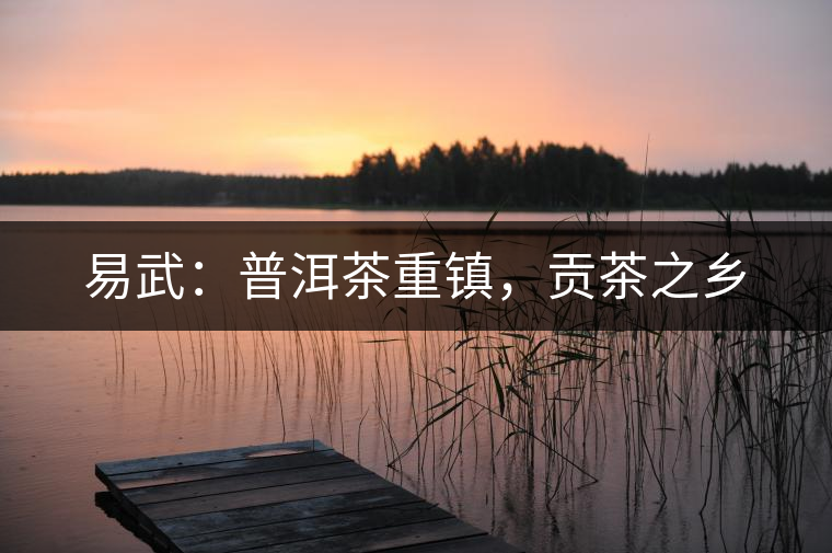 易武：普洱茶重鎮(zhèn)，貢茶之鄉(xiāng)