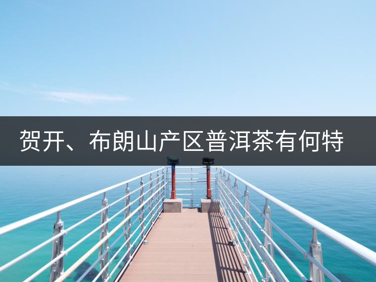 賀開、布朗山產(chǎn)區(qū)普洱茶有何特點？為你評價開來