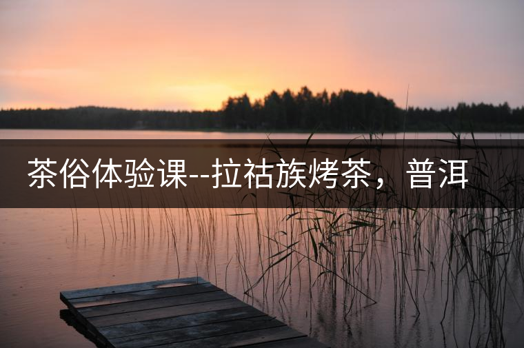 茶俗體驗(yàn)課--拉祜族烤茶，普洱茶壓餅