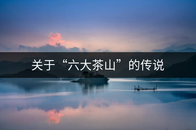 關于“六大茶山”的傳說 關于“六大茶山”的傳說