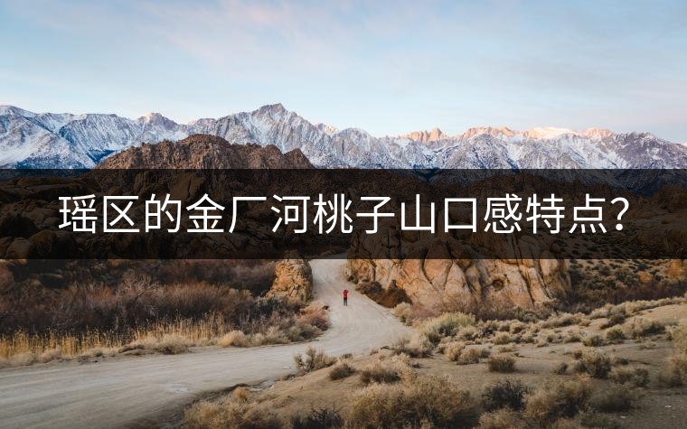 瑤區(qū)的金廠河桃子山口感特點(diǎn)？