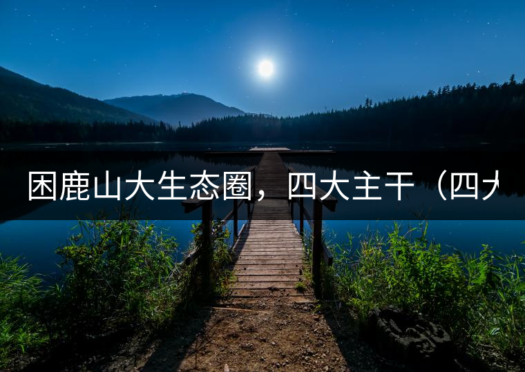 困鹿山大生態(tài)圈，四大主干（四大核心價(jià)值）