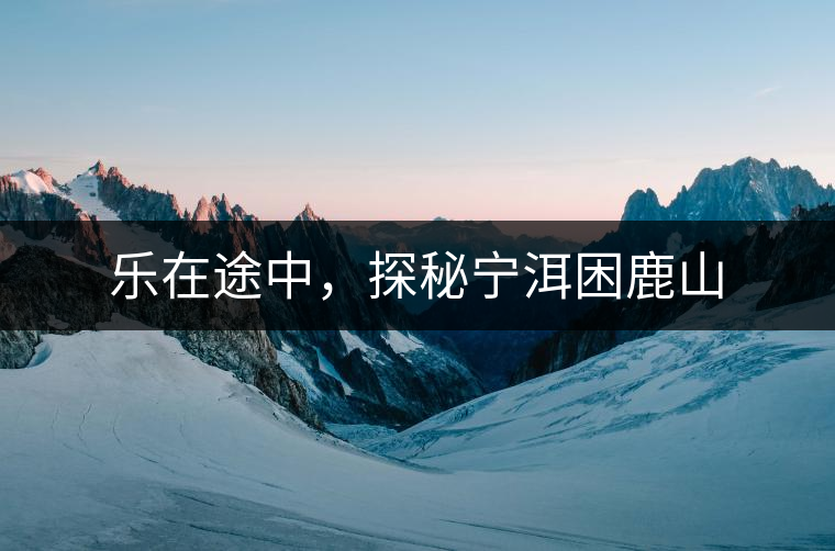 樂在途中，探秘寧洱困鹿山