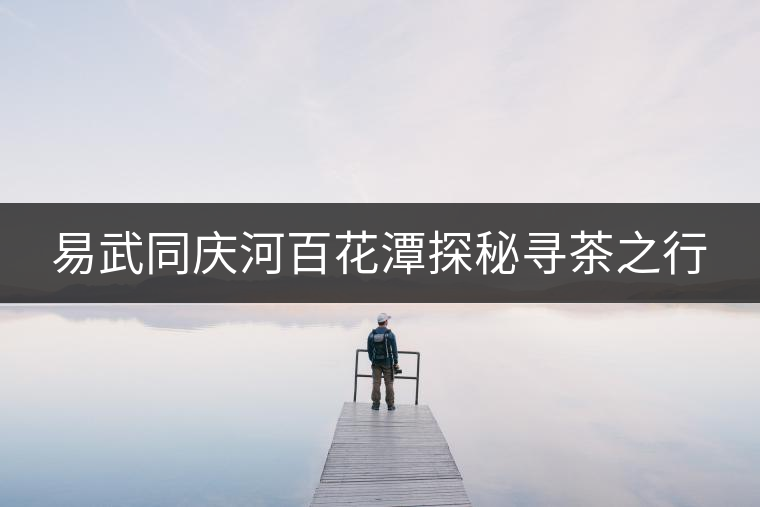 易武同慶河百花潭探秘尋茶之行 易武同慶河百花潭探秘尋茶之行