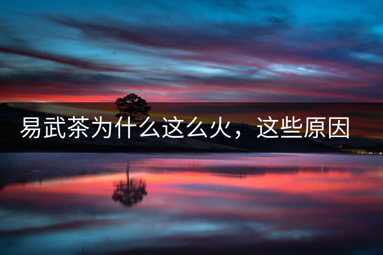 易武茶為什么這么火，這些原因你知道嗎？