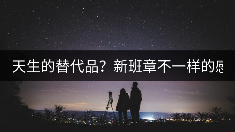 天生的替代品？新班章不一樣的感受風(fēng)格！
