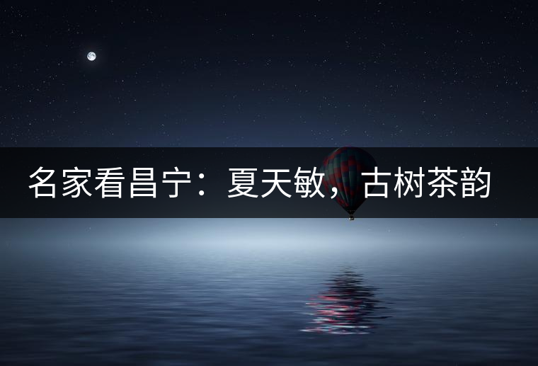 名家看昌寧：夏天敏，古樹茶韻漾胸際