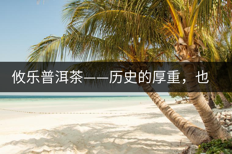 攸樂普洱茶——歷史的厚重，也藏不住山里的陣陣茶香