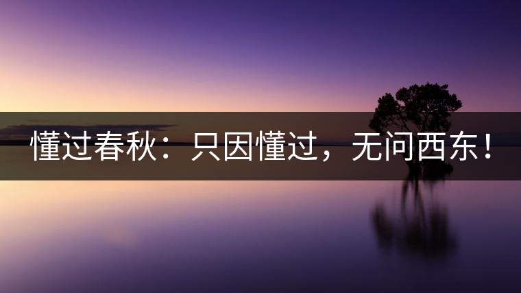懂過(guò)春秋：只因懂過(guò)，無(wú)問(wèn)西東！