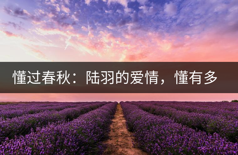 懂過春秋：陸羽的愛情，懂有多深愛就有多沉