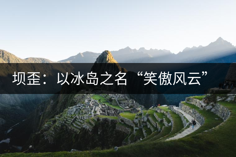 壩歪：以冰島之名“笑傲風(fēng)云”，以山野氣韻“笑看風(fēng)云”