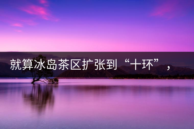 就算冰島茶區(qū)擴(kuò)張到“十環(huán)”，我們也要在二環(huán)內(nèi)建個(gè)別墅