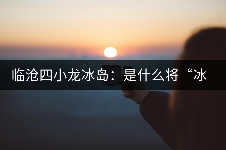 臨滄四小龍冰島：是什么將“冰島”推向神壇！