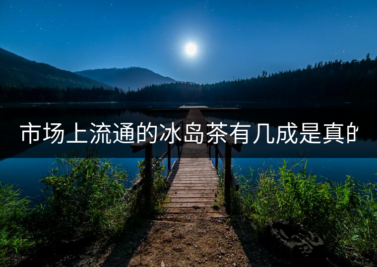 市場(chǎng)上流通的冰島茶有幾成是真的？