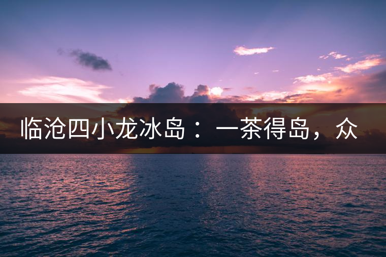 臨滄四小龍冰島 ：一茶得島，眾山皆冰