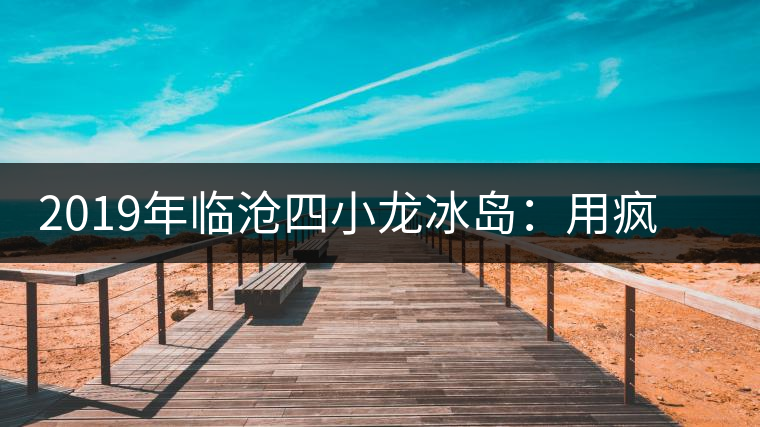 2019年臨滄四小龍冰島：用瘋狂摧毀平庸，用熱愛打破標(biāo)準(zhǔn)