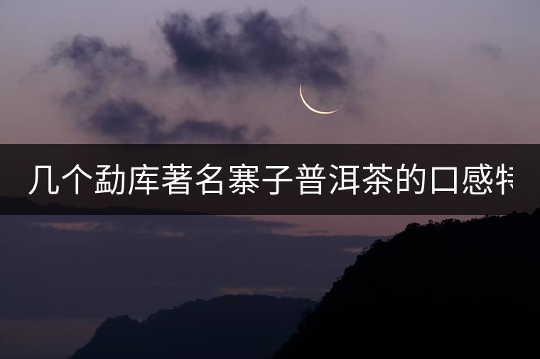 幾個(gè)勐庫(kù)著名寨子普洱茶的口感特點(diǎn)！