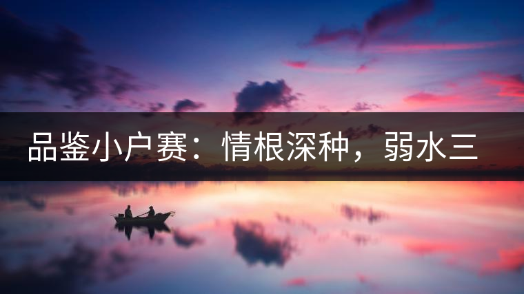 品鑒小戶賽：情根深種，弱水三千我只取一瓢香濃