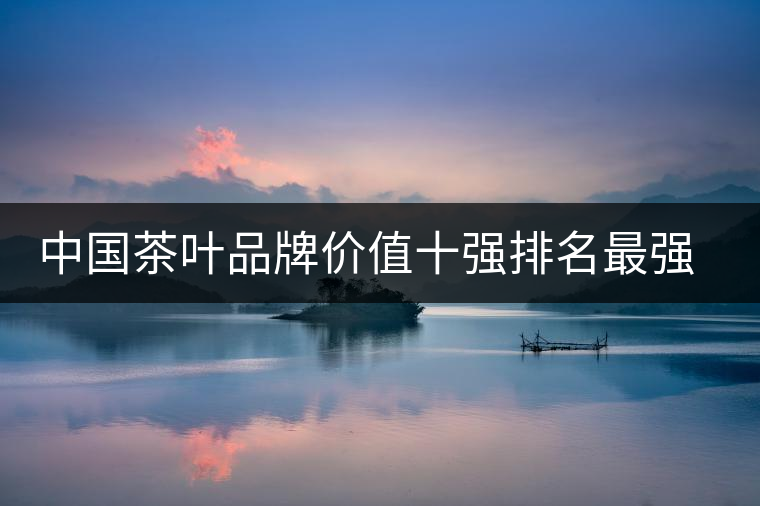 中國(guó)茶葉品牌價(jià)值十強(qiáng)排名最強(qiáng)版？