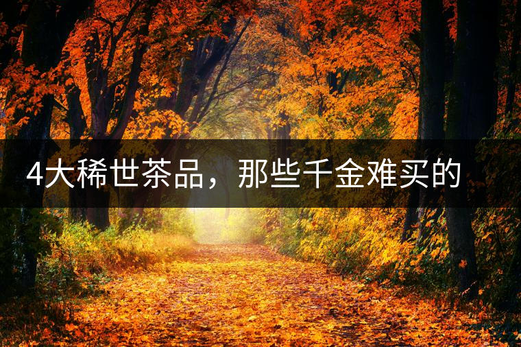 4大稀世茶品，那些千金難買的茶中極品